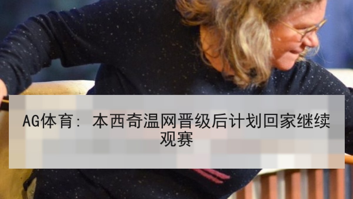 AG体育: 本西奇温网晋级后计划回家继续观赛 AG体育: 本西奇温网晋级后计划回家继续观赛