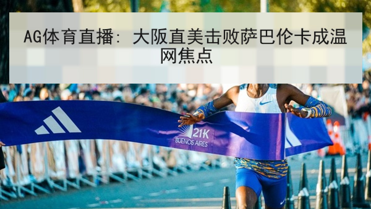 AG体育直播: 大阪直美击败萨巴伦卡成温网焦点 AG体育直播: 大阪直美击败萨巴伦卡成温网焦点