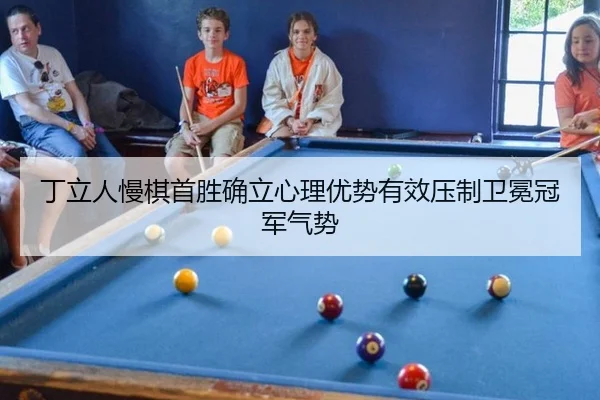 丁立人慢棋首胜确立心理优势有效压制卫冕冠军气势
