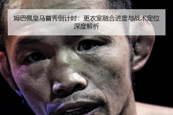 姆巴佩皇马首秀倒计时：更衣室融合进度与战术定位深度解析