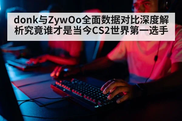 donk与ZywOo全面数据对比深度解析究竟谁才是当今CS2世界第一选手