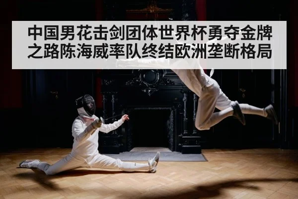 中国男花击剑团体世界杯勇夺金牌之路陈海威率队终结欧洲垄断格局