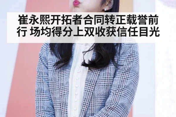 崔永熙开拓者合同转正载誉前行 场均得分上双收获信任目光